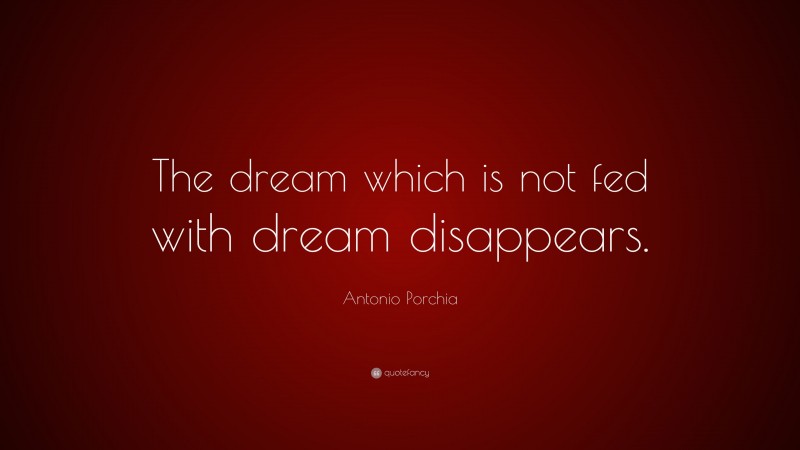 Antonio Porchia Quote: “The dream which is not fed with dream disappears.”