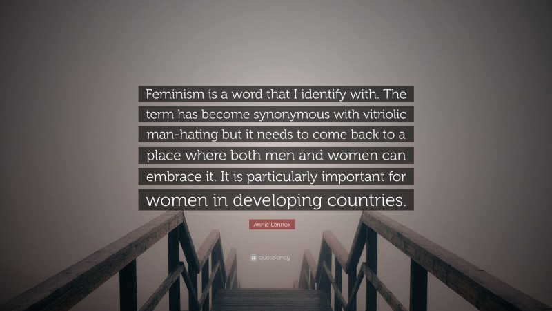 Annie Lennox Quote: “Feminism is a word that I identify with. The term has become synonymous with vitriolic man-hating but it needs to come back to a place where both men and women can embrace it. It is particularly important for women in developing countries.”