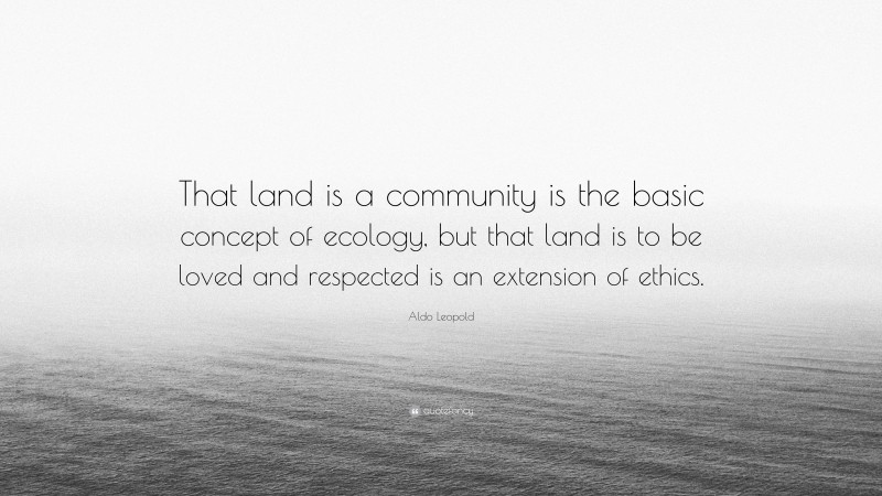 Aldo Leopold Quote: “That land is a community is the basic concept of ecology, but that land is to be loved and respected is an extension of ethics.”
