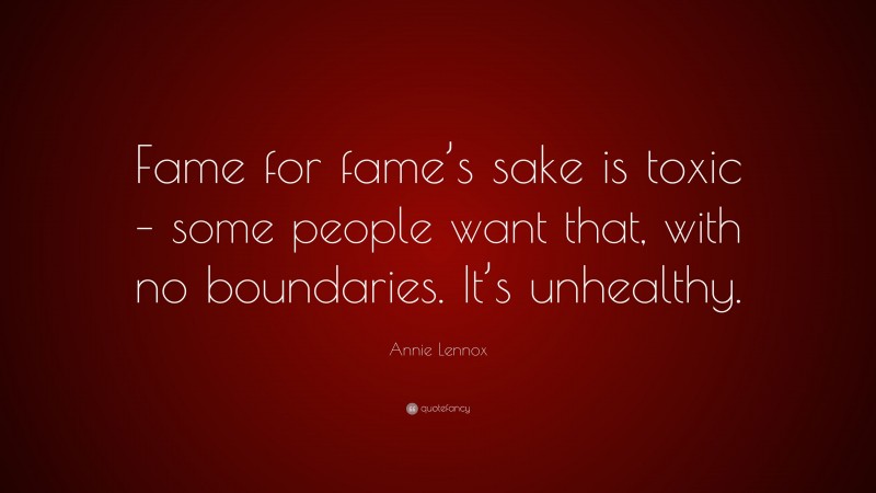 Annie Lennox Quote: “Fame for fame’s sake is toxic – some people want that, with no boundaries. It’s unhealthy.”