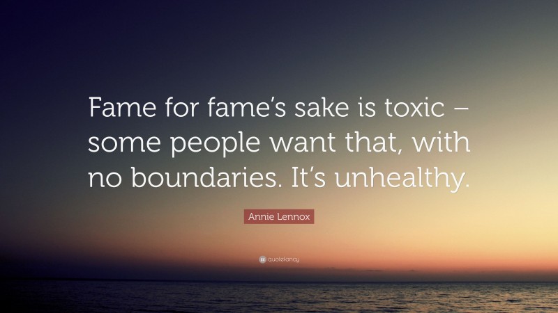 Annie Lennox Quote: “Fame for fame’s sake is toxic – some people want that, with no boundaries. It’s unhealthy.”