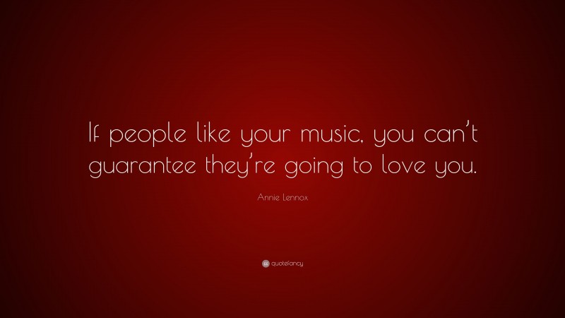 Annie Lennox Quote: “If people like your music, you can’t guarantee they’re going to love you.”