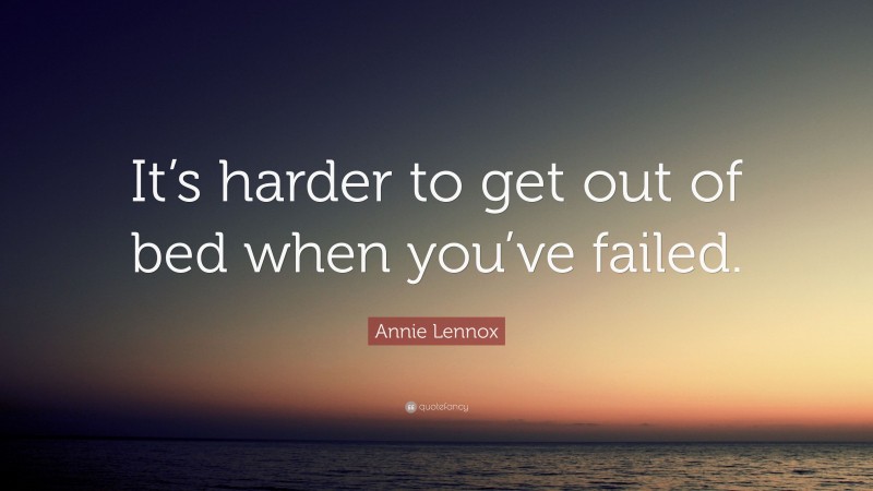 Annie Lennox Quote: “It’s harder to get out of bed when you’ve failed.”