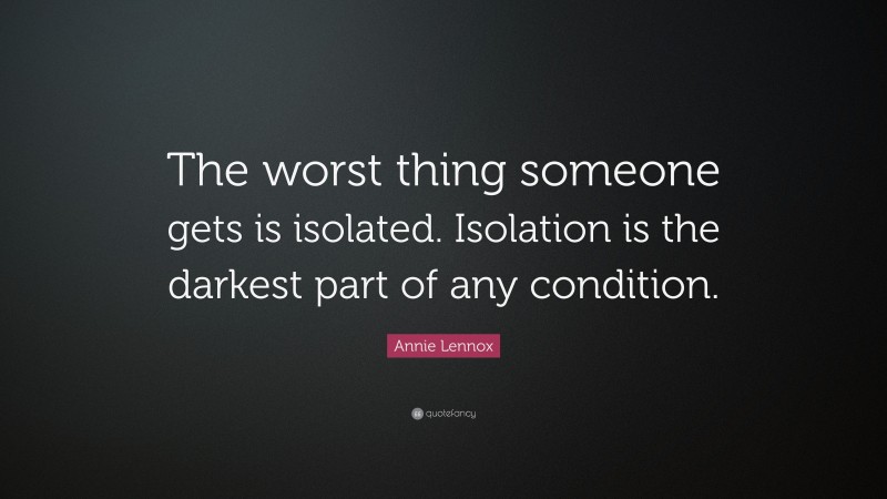 Annie Lennox Quote: “The worst thing someone gets is isolated. Isolation is the darkest part of any condition.”