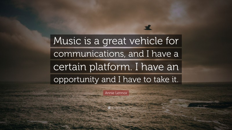 Annie Lennox Quote: “Music is a great vehicle for communications, and I have a certain platform. I have an opportunity and I have to take it.”