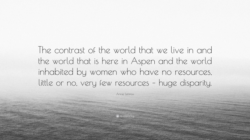 Annie Lennox Quote: “The contrast of the world that we live in and the world that is here in Aspen and the world inhabited by women who have no resources, little or no, very few resources – huge disparity.”