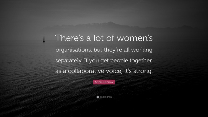 Annie Lennox Quote: “There’s a lot of women’s organisations, but they’re all working separately. If you get people together, as a collaborative voice, it’s strong.”
