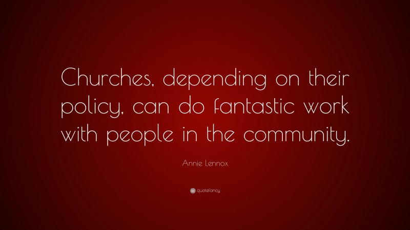 Annie Lennox Quote: “Churches, depending on their policy, can do fantastic work with people in the community.”