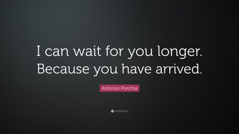 Antonio Porchia Quote: “I can wait for you longer. Because you have arrived.”