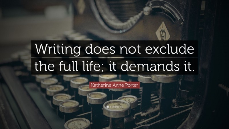 Katherine Anne Porter Quote: “Writing does not exclude the full life; it demands it.”