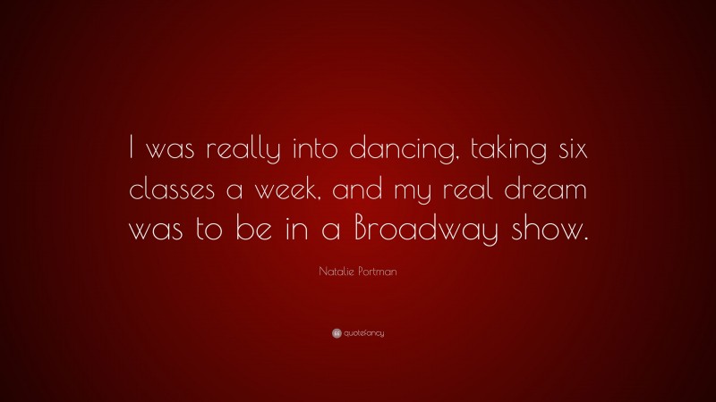 Natalie Portman Quote: “I was really into dancing, taking six classes a week, and my real dream was to be in a Broadway show.”