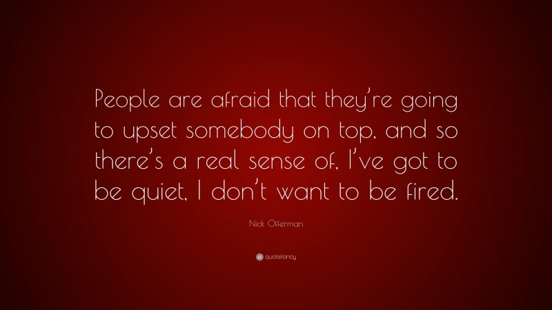 Nick Offerman Quote: “People are afraid that they’re going to upset somebody on top, and so there’s a real sense of, I’ve got to be quiet, I don’t want to be fired.”