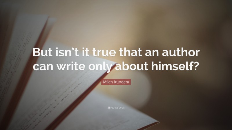 Milan Kundera Quote: “But isn’t it true that an author can write only about himself?”