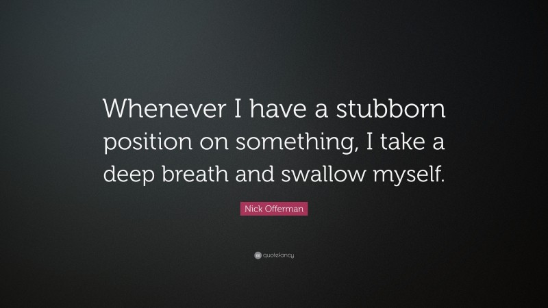 Nick Offerman Quote: “Whenever I have a stubborn position on something, I take a deep breath and swallow myself.”