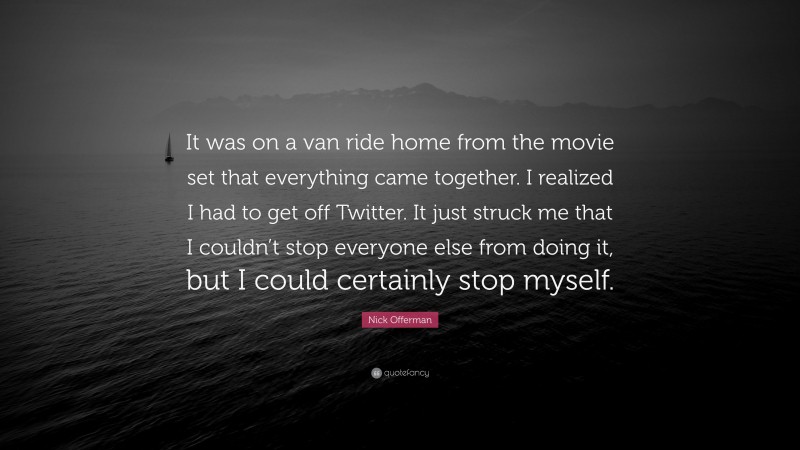 Nick Offerman Quote: “It was on a van ride home from the movie set that everything came together. I realized I had to get off Twitter. It just struck me that I couldn’t stop everyone else from doing it, but I could certainly stop myself.”