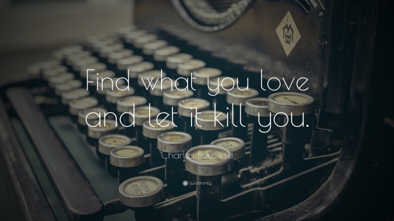 Charles Bukowski Quote: “Find what you love and let it kill you.”