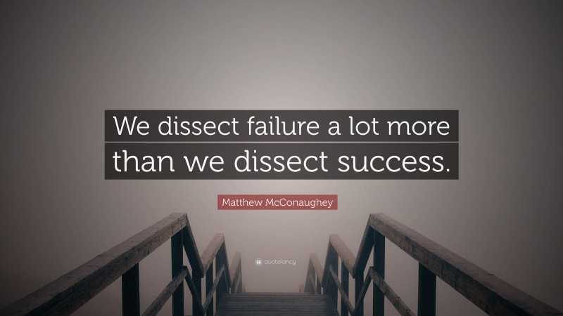 Matthew McConaughey Quote: “We dissect failure a lot more than we dissect success.”