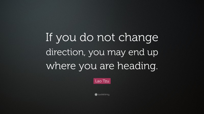 Lao Tzu Quote: “If you do not change direction, you may end up where you are heading.”
