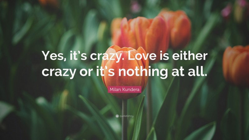 Milan Kundera Quote: “Yes, it’s crazy. Love is either crazy or it’s nothing at all.”