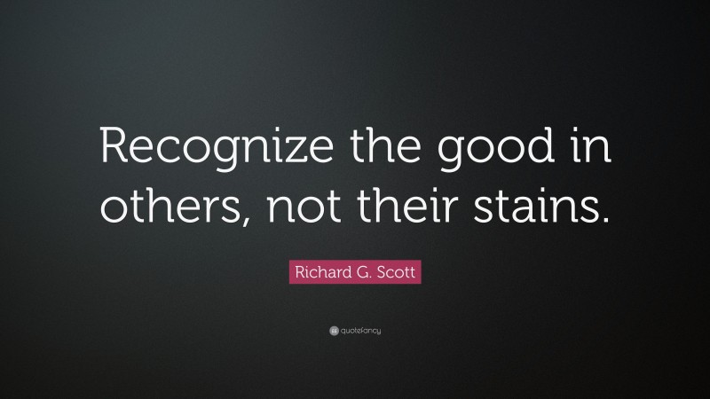Richard G. Scott Quote: “Recognize the good in others, not their stains.”