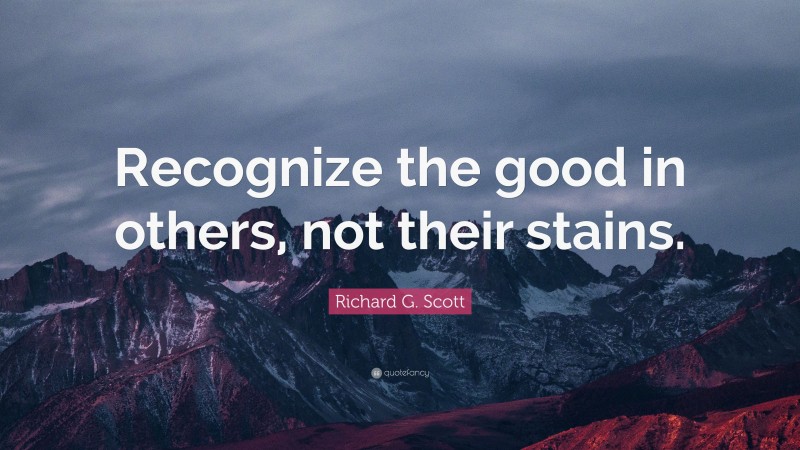 Richard G. Scott Quote: “Recognize the good in others, not their stains.”