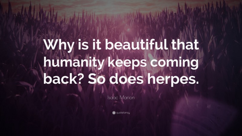 Isaac Marion Quote: “Why is it beautiful that humanity keeps coming back? So does herpes.”