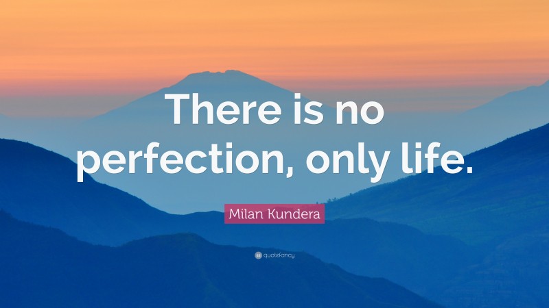 Milan Kundera Quote: “There is no perfection, only life.”
