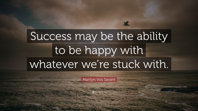 Marilyn Vos Savant Quote: “Success may be the ability to be happy with whatever we’re stuck with.”