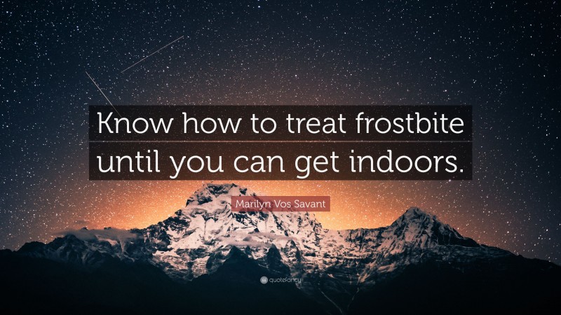 Marilyn Vos Savant Quote: “Know how to treat frostbite until you can get indoors.”