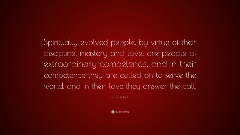 M. Scott Peck Quote: “Spiritually evolved people, by virtue of their discipline, mastery and love, are people of extraordinary competence, and in their competence they are called on to serve the world, and in their love they answer the call.”