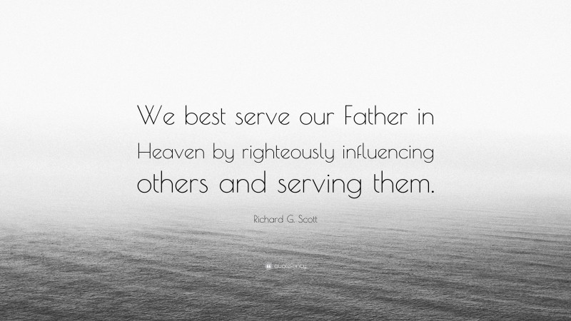 Richard G. Scott Quote: “We best serve our Father in Heaven by righteously influencing others and serving them.”
