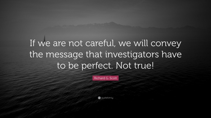 Richard G. Scott Quote: “If we are not careful, we will convey the message that investigators have to be perfect. Not true!”