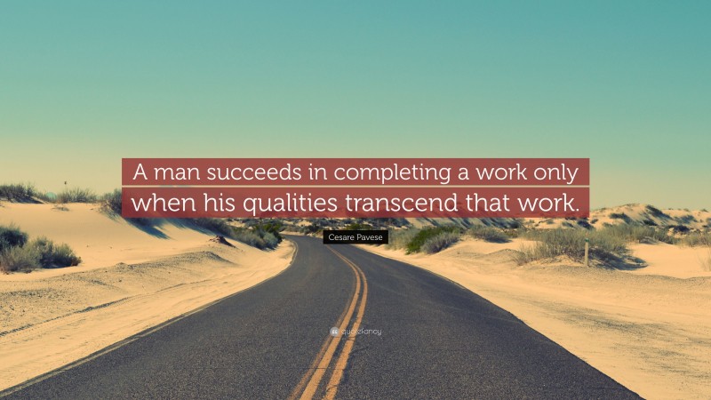 Cesare Pavese Quote: “A man succeeds in completing a work only when his qualities transcend that work.”