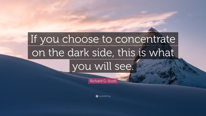 Richard G. Scott Quote: “If you choose to concentrate on the dark side, this is what you will see.”