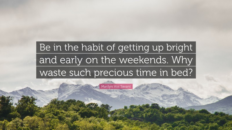 Marilyn Vos Savant Quote: “Be in the habit of getting up bright and early on the weekends. Why waste such precious time in bed?”