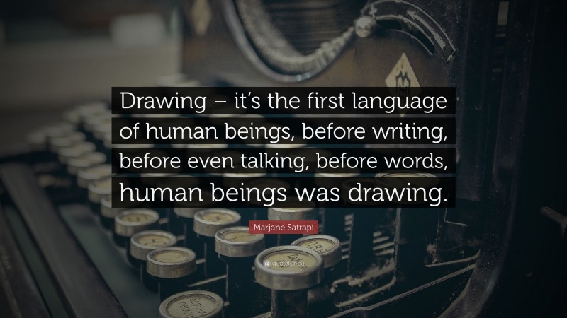 Marjane Satrapi Quote: “Drawing – it’s the first language of human beings, before writing, before even talking, before words, human beings was drawing.”