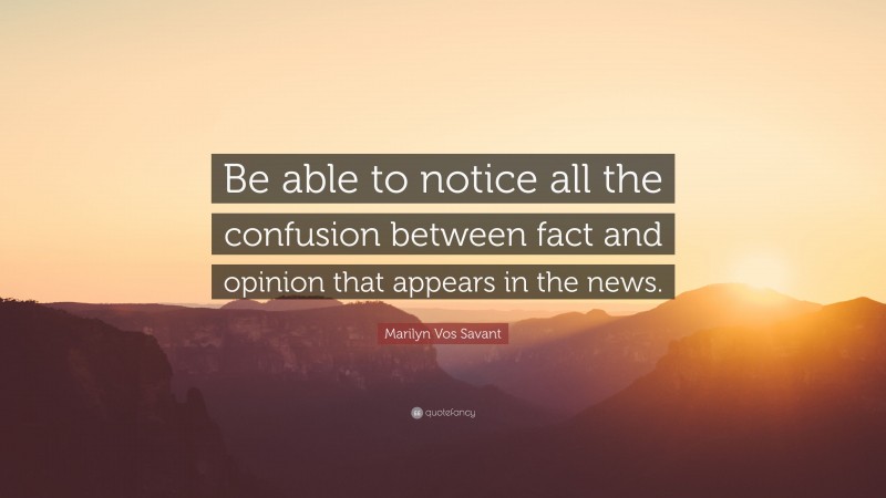 Marilyn Vos Savant Quote: “Be able to notice all the confusion between fact and opinion that appears in the news.”