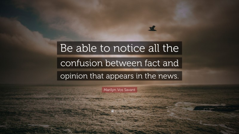 Marilyn Vos Savant Quote: “Be able to notice all the confusion between fact and opinion that appears in the news.”