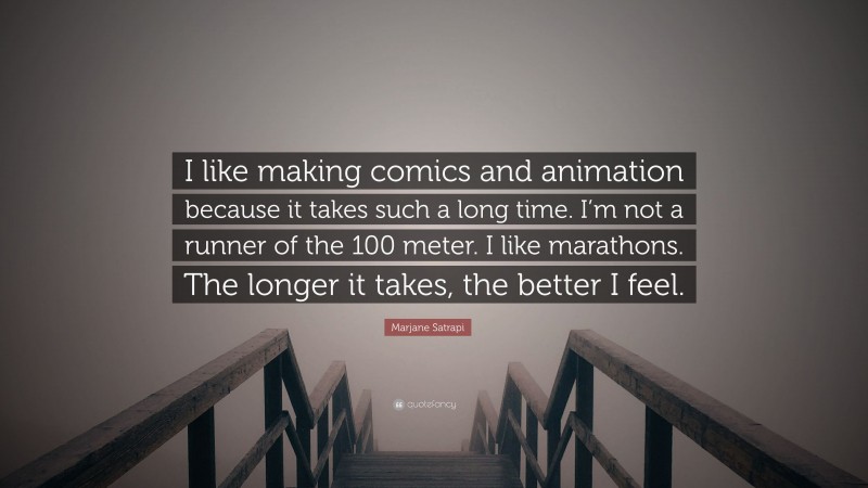 Marjane Satrapi Quote: “I like making comics and animation because it takes such a long time. I’m not a runner of the 100 meter. I like marathons. The longer it takes, the better I feel.”