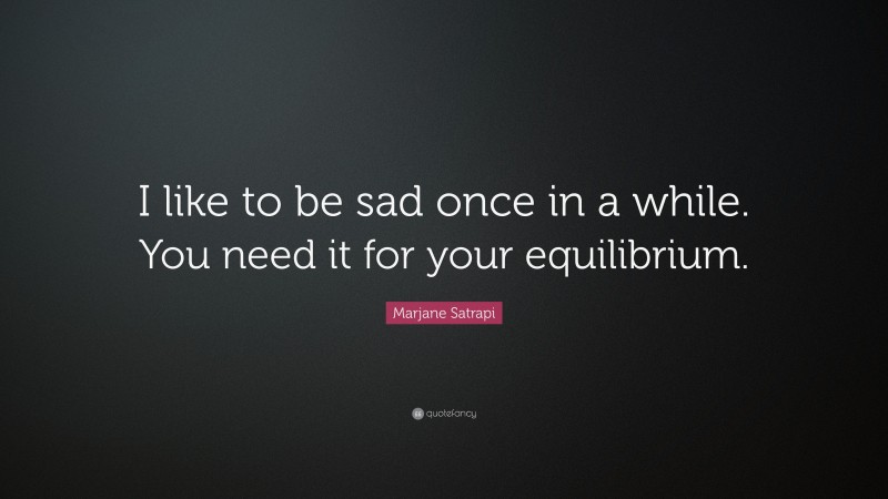 Marjane Satrapi Quote: “I like to be sad once in a while. You need it for your equilibrium.”