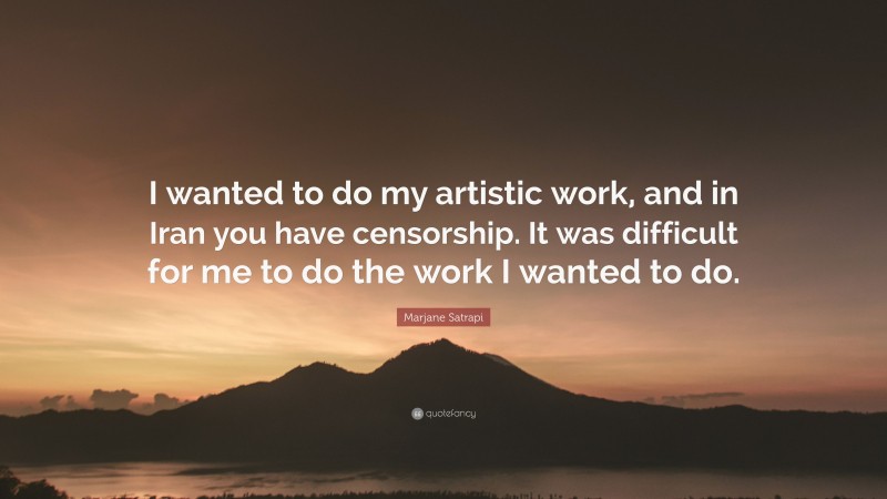 Marjane Satrapi Quote: “I wanted to do my artistic work, and in Iran you have censorship. It was difficult for me to do the work I wanted to do.”