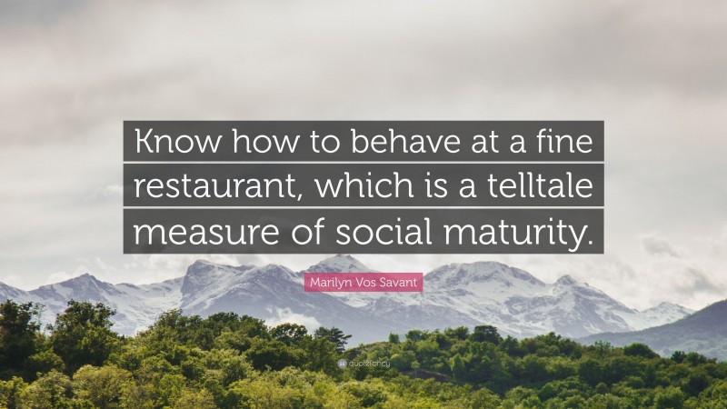 Marilyn Vos Savant Quote: “Know how to behave at a fine restaurant, which is a telltale measure of social maturity.”