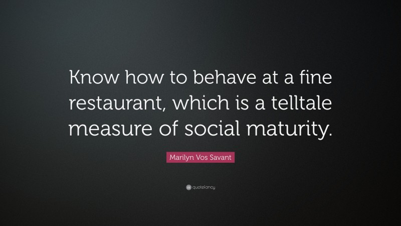 Marilyn Vos Savant Quote: “Know how to behave at a fine restaurant, which is a telltale measure of social maturity.”