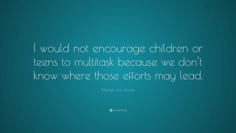 Marilyn Vos Savant Quote: “I would not encourage children or teens to multitask because we don’t know where those efforts may lead.”