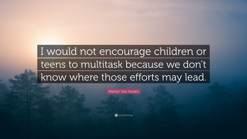 Marilyn Vos Savant Quote: “I would not encourage children or teens to multitask because we don’t know where those efforts may lead.”