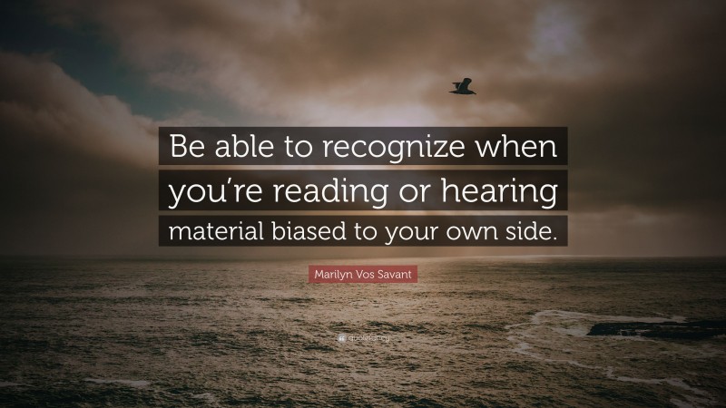 Marilyn Vos Savant Quote: “Be able to recognize when you’re reading or hearing material biased to your own side.”