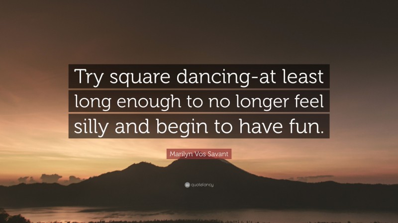 Marilyn Vos Savant Quote: “Try square dancing-at least long enough to no longer feel silly and begin to have fun.”