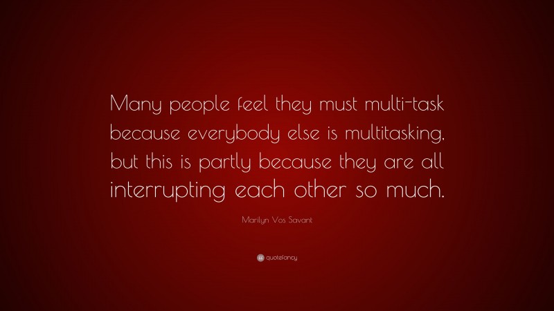 Marilyn Vos Savant Quote: “Many people feel they must multi-task because everybody else is multitasking, but this is partly because they are all interrupting each other so much.”