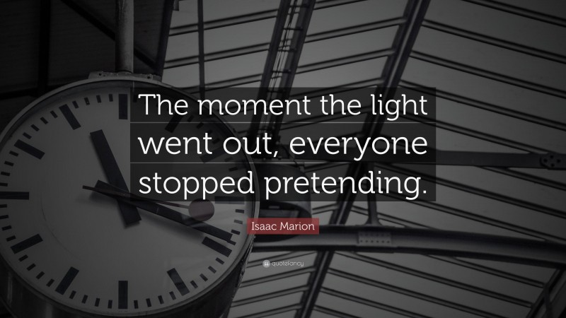 Isaac Marion Quote: “The moment the light went out, everyone stopped pretending.”