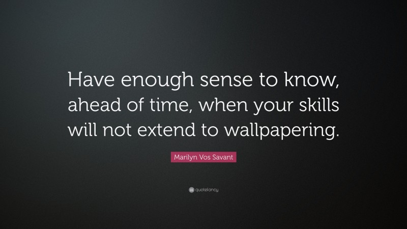 Marilyn Vos Savant Quote: “Have enough sense to know, ahead of time, when your skills will not extend to wallpapering.”